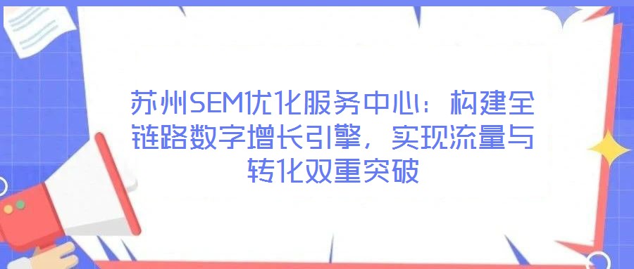 蘇州SEM優(yōu)化服務(wù)中心：構(gòu)建全鏈路數(shù)字增長引擎，實(shí)現(xiàn)流量與轉(zhuǎn)化雙重突破