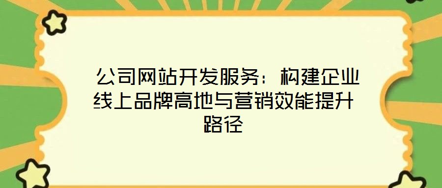  公司網(wǎng)站開發(fā)服務(wù)：構(gòu)建企業(yè)線上品牌高地與營銷效能提升路徑