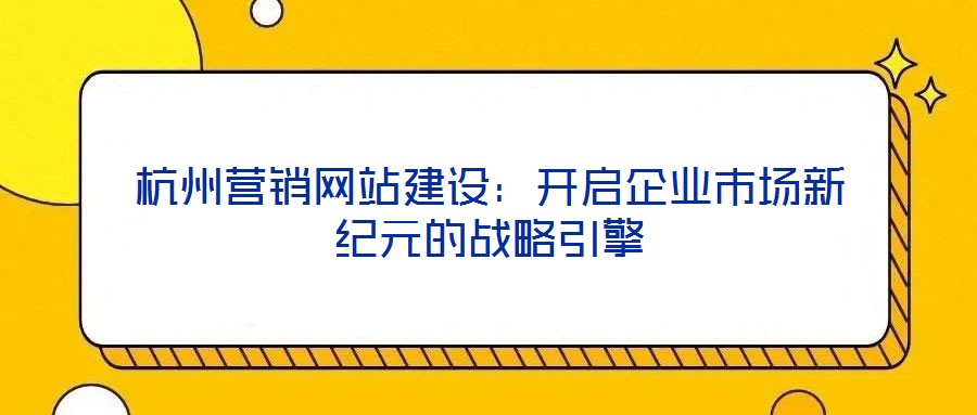 杭州營銷網(wǎng)站建設(shè)：開啟企業(yè)市場新紀(jì)元的戰(zhàn)略引擎