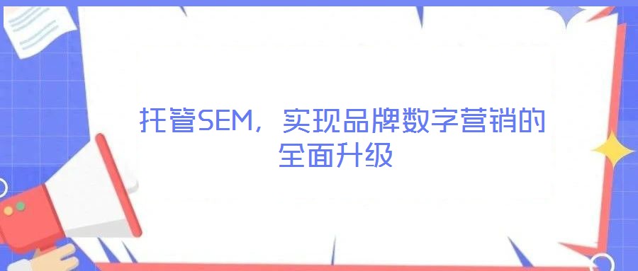 托管SEM，實現(xiàn)品牌數(shù)字營銷的全面升級