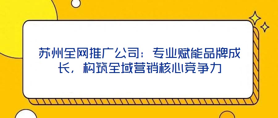 蘇州全網(wǎng)推廣公司：專業(yè)賦能品牌成長，構(gòu)筑全域營銷核心競爭力