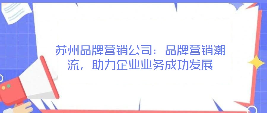 蘇州品牌營(yíng)銷公司：品牌營(yíng)銷潮流，助力企業(yè)業(yè)務(wù)成功發(fā)展
