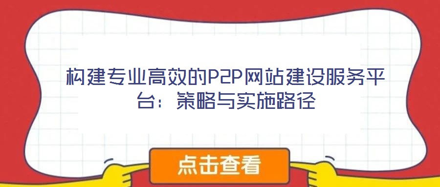 構(gòu)建專業(yè)高效的P2P網(wǎng)站建設(shè)服務(wù)平臺(tái)：策略與實(shí)施路徑