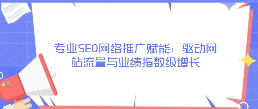 專業(yè)SEO網(wǎng)絡(luò)推廣賦能：驅(qū)動(dòng)網(wǎng)站流量與業(yè)績(jī)指數(shù)級(jí)增長(zhǎng)