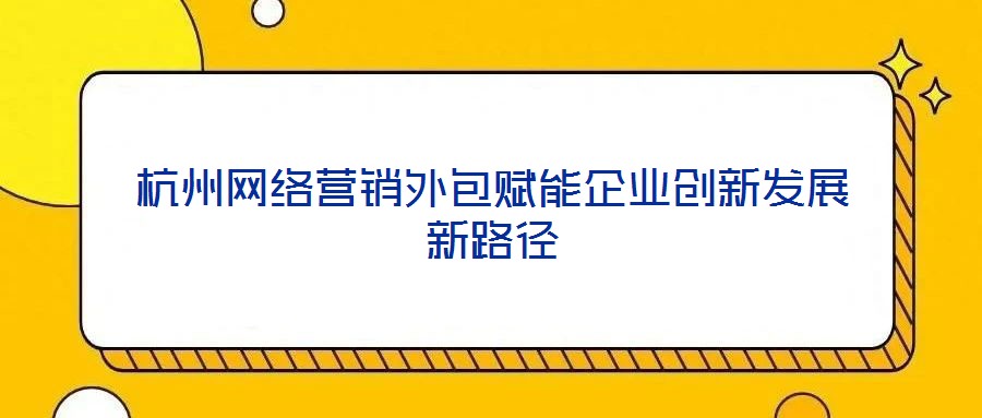 杭州網(wǎng)絡(luò)營銷外包賦能企業(yè)創(chuàng)新發(fā)展新路徑