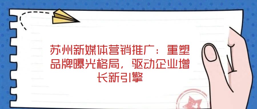 蘇州新媒體營銷推廣：重塑品牌曝光格局，驅(qū)動企業(yè)增長新引擎