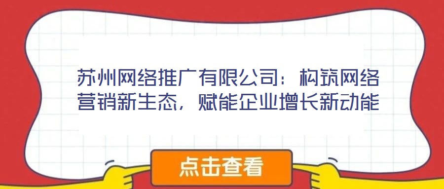 蘇州網(wǎng)絡(luò)推廣有限公司：構(gòu)筑網(wǎng)絡(luò)營銷新生態(tài)，賦能企業(yè)增長新動能