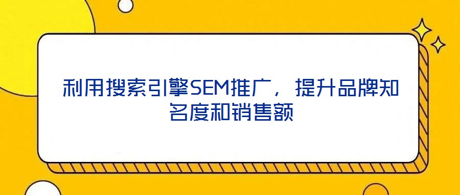 利用搜索引擎SEM推廣，提升品牌知名度和銷售額