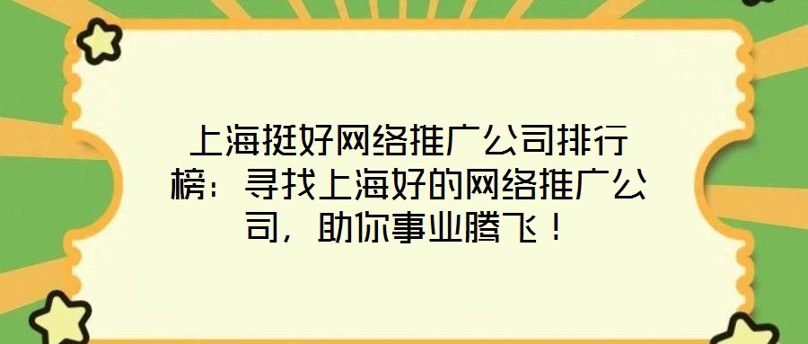 上海挺好網(wǎng)絡推廣公司排行榜：尋找上海好的網(wǎng)絡推廣公司，助你事業(yè)騰飛！