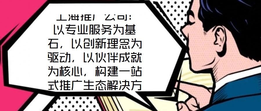  上海推廣公司：以專業(yè)服務(wù)為基石，以創(chuàng)新理念為驅(qū)動，以伙伴成就為核心，構(gòu)建一站式推廣生態(tài)解決方案