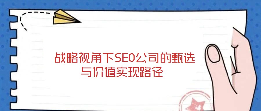 戰(zhàn)略視角下SEO公司的甄選與價(jià)值實(shí)現(xiàn)路徑