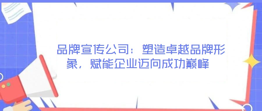  品牌宣傳公司：塑造卓越品牌形象，賦能企業(yè)邁向成功巔峰