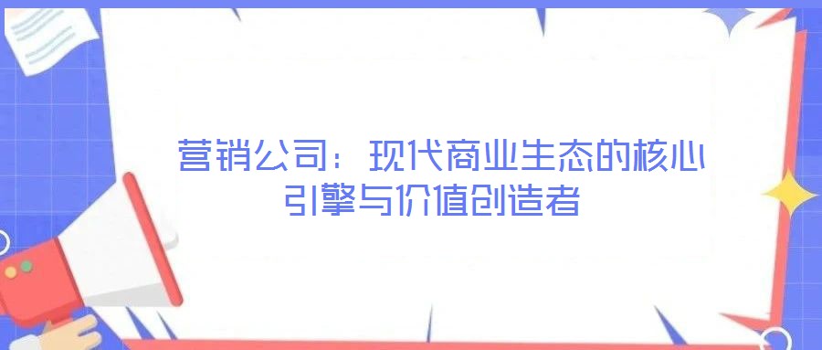  營(yíng)銷公司：現(xiàn)代商業(yè)生態(tài)的核心引擎與價(jià)值創(chuàng)造者