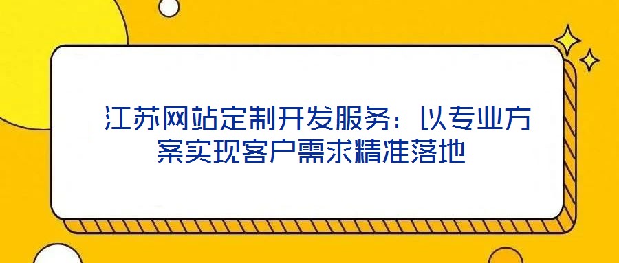  江蘇網(wǎng)站定制開發(fā)服務(wù)：以專業(yè)方案實(shí)現(xiàn)客戶需求精準(zhǔn)落地
