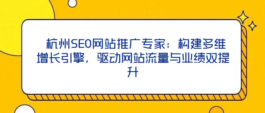  杭州SEO網(wǎng)站推廣專家：構(gòu)建多維增長(zhǎng)引擎，驅(qū)動(dòng)網(wǎng)站流量與業(yè)績(jī)雙提升
