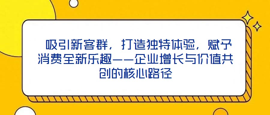  吸引新客群，打造獨(dú)特體驗(yàn)，賦予消費(fèi)全新樂趣——企業(yè)增長與價(jià)值共創(chuàng)的核心路徑