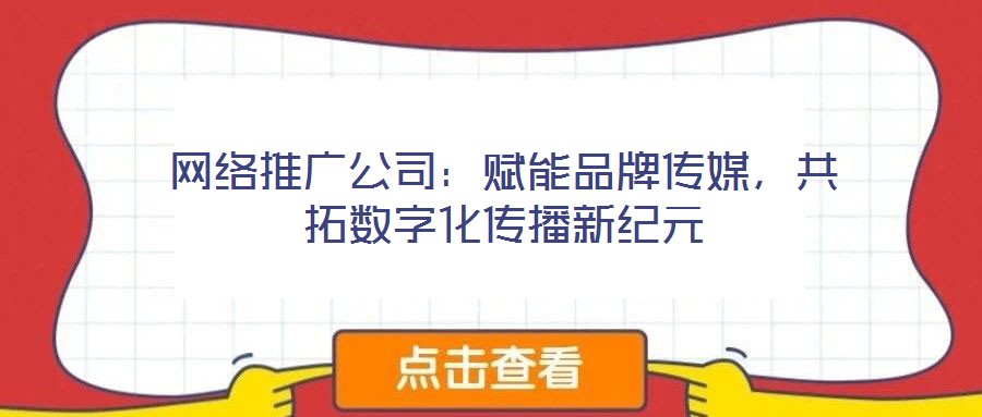 網(wǎng)絡(luò)推廣公司：賦能品牌傳媒，共拓?cái)?shù)字化傳播新紀(jì)元