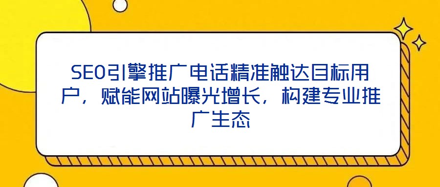 SEO引擎推廣電話精準(zhǔn)觸達(dá)目標(biāo)用戶，賦能網(wǎng)站曝光增長(zhǎng)，構(gòu)建專業(yè)推廣生態(tài)
