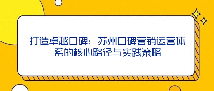 打造卓越口碑：蘇州口碑營銷運(yùn)營體系的核心路徑與實踐策略