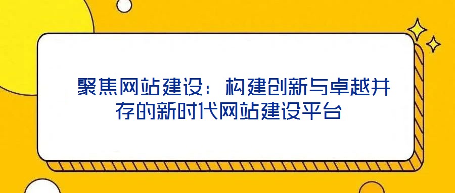  聚焦網(wǎng)站建設(shè)：構(gòu)建創(chuàng)新與卓越并存的新時(shí)代網(wǎng)站建設(shè)平臺(tái)