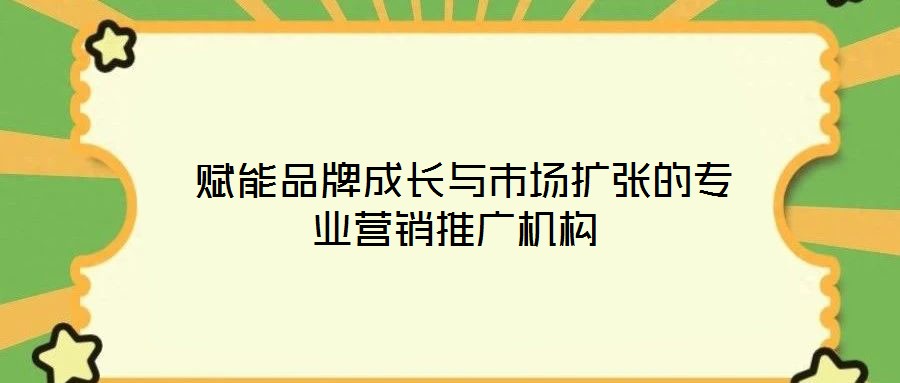  賦能品牌成長(zhǎng)與市場(chǎng)擴(kuò)張的專業(yè)營(yíng)銷推廣機(jī)構(gòu)
