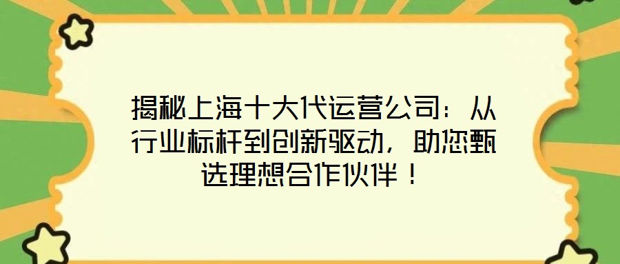 揭秘上海十大代運營公司：從行業(yè)標桿到創(chuàng)新驅(qū)動，助您甄選理想合作伙伴！