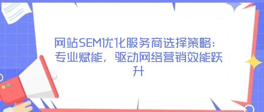 網(wǎng)站SEM優(yōu)化服務(wù)商選擇策略：專業(yè)賦能，驅(qū)動(dòng)網(wǎng)絡(luò)營(yíng)銷效能躍升