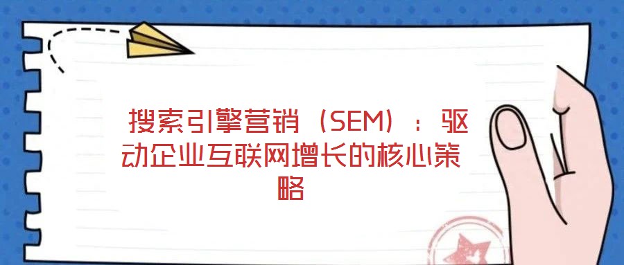  搜索引擎營(yíng)銷（SEM）：驅(qū)動(dòng)企業(yè)互聯(lián)網(wǎng)增長(zhǎng)的核心策略