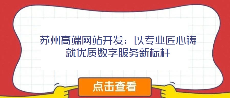 蘇州高端網(wǎng)站開(kāi)發(fā)：以專業(yè)匠心鑄就優(yōu)質(zhì)數(shù)字服務(wù)新標(biāo)桿