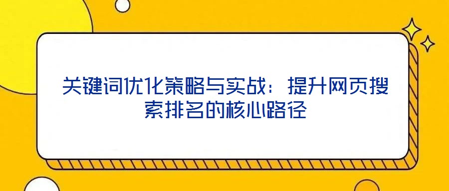關鍵詞優(yōu)化策略與實戰(zhàn)：提升網(wǎng)頁搜索排名的核心路徑