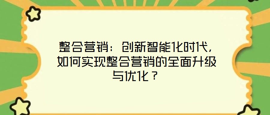  整合營(yíng)銷：創(chuàng)新智能化時(shí)代，如何實(shí)現(xiàn)整合營(yíng)銷的全面升級(jí)與優(yōu)化？