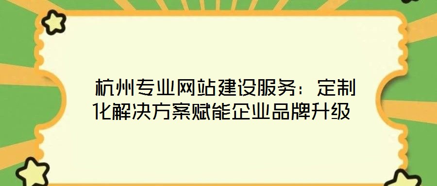  杭州專業(yè)網(wǎng)站建設服務：定制化解決方案賦能企業(yè)品牌升級