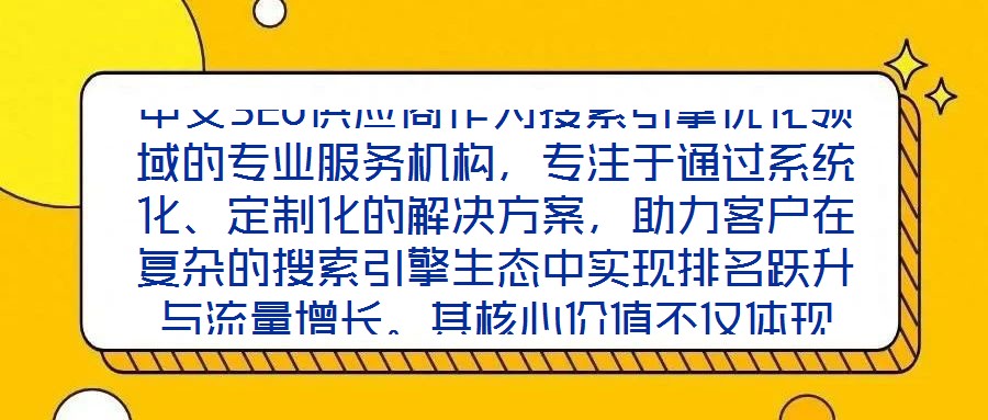 中文SEO供應(yīng)商作為搜索引擎優(yōu)化領(lǐng)域的專業(yè)服務(wù)機(jī)構(gòu)，專注于通過系統(tǒng)化、定制化的解決方案，助力客戶在復(fù)雜的搜索引擎生態(tài)中實(shí)現(xiàn)排名躍升與流量增長(zhǎng)。其核心價(jià)值不僅體現(xiàn)