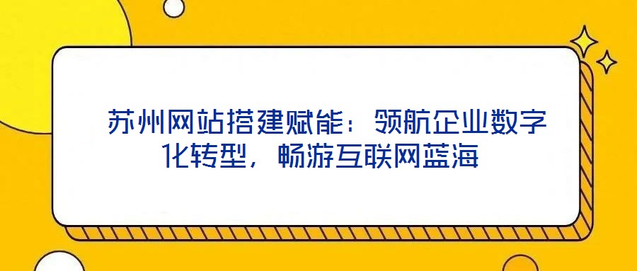  蘇州網(wǎng)站搭建賦能：領(lǐng)航企業(yè)數(shù)字化轉(zhuǎn)型，暢游互聯(lián)網(wǎng)藍(lán)海
