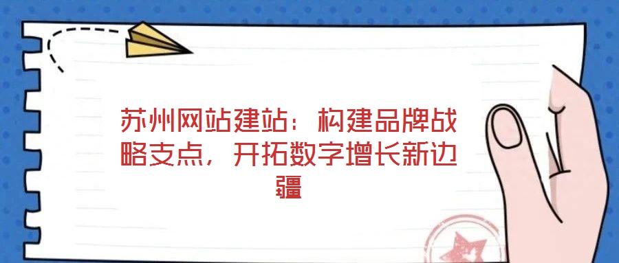 蘇州網(wǎng)站建站：構(gòu)建品牌戰(zhàn)略支點，開拓數(shù)字增長新邊疆