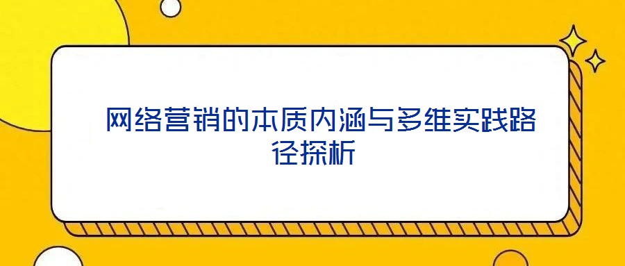  網(wǎng)絡(luò)營銷的本質(zhì)內(nèi)涵與多維實踐路徑探析