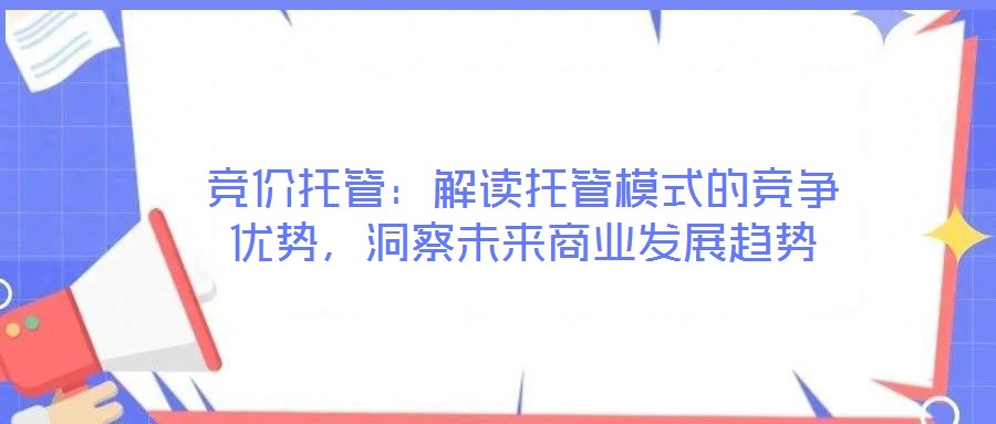 競(jìng)價(jià)托管：解讀托管模式的競(jìng)爭(zhēng)優(yōu)勢(shì)，洞察未來(lái)商業(yè)發(fā)展趨勢(shì)