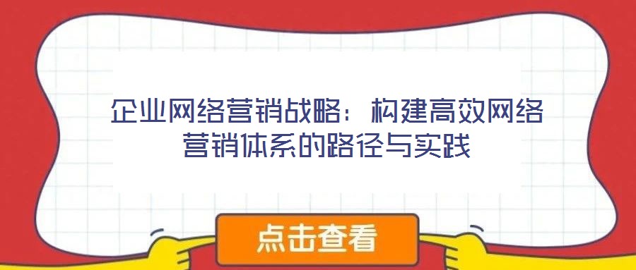 企業(yè)網(wǎng)絡(luò)營(yíng)銷戰(zhàn)略：構(gòu)建高效網(wǎng)絡(luò)營(yíng)銷體系的路徑與實(shí)踐