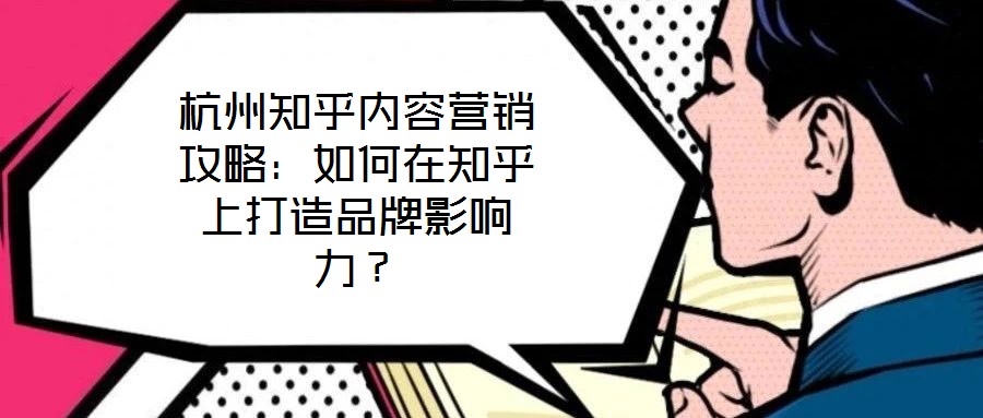 杭州知乎內(nèi)容營銷攻略：如何在知乎上打造品牌影響力？