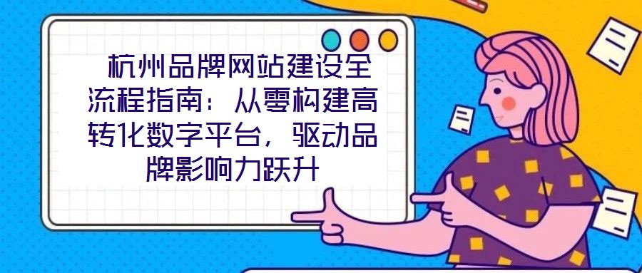  杭州品牌網(wǎng)站建設(shè)全流程指南：從零構(gòu)建高轉(zhuǎn)化數(shù)字平臺，驅(qū)動品牌影響力躍升
