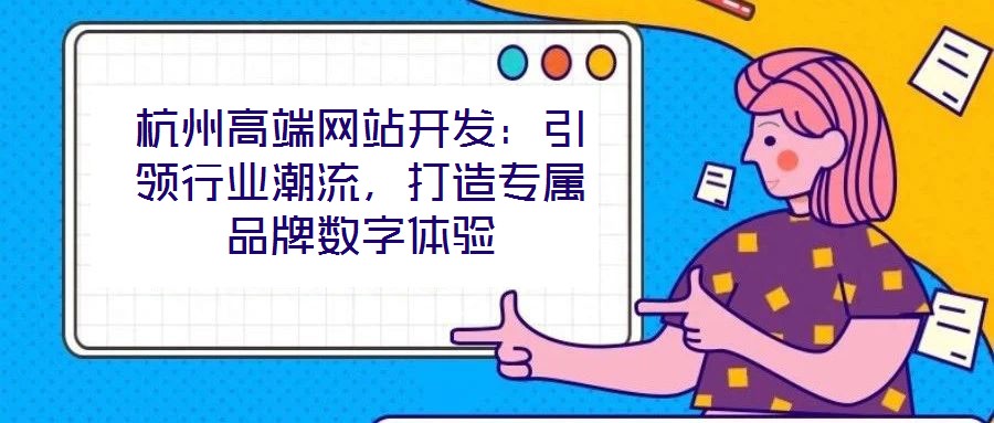 杭州高端網(wǎng)站開發(fā)：引領(lǐng)行業(yè)潮流，打造專屬品牌數(shù)字體驗(yàn)