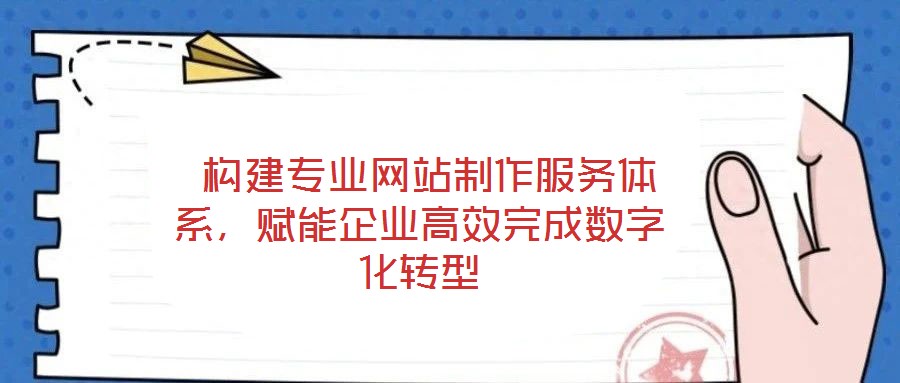  構(gòu)建專業(yè)網(wǎng)站制作服務(wù)體系，賦能企業(yè)高效完成數(shù)字化轉(zhuǎn)型