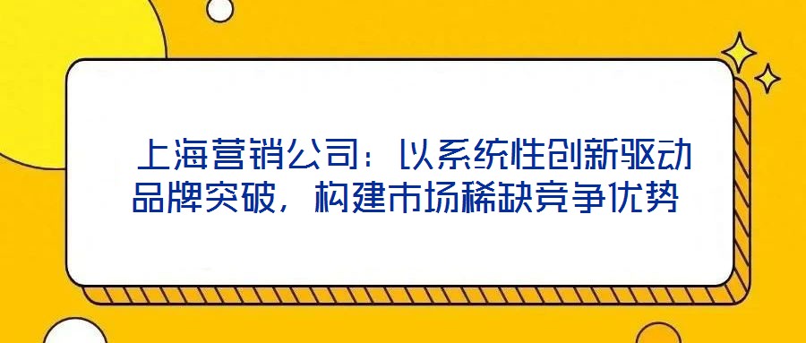  上海營(yíng)銷公司：以系統(tǒng)性創(chuàng)新驅(qū)動(dòng)品牌突破，構(gòu)建市場(chǎng)稀缺競(jìng)爭(zhēng)優(yōu)勢(shì)