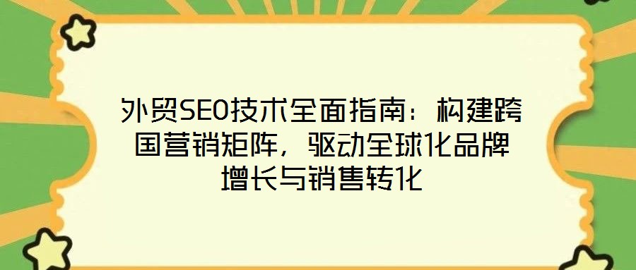 外貿(mào)SEO技術(shù)全面指南：構(gòu)建跨國營銷矩陣，驅(qū)動全球化品牌增長與銷售轉(zhuǎn)化