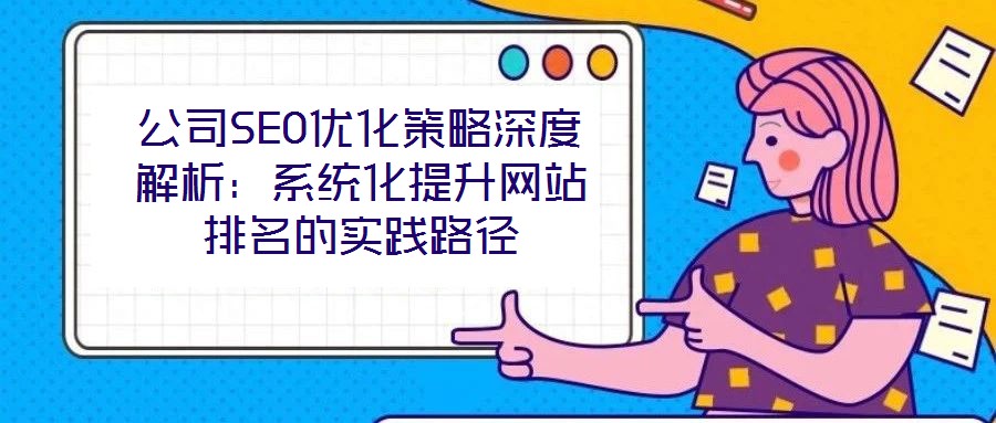 公司SEO優(yōu)化策略深度解析：系統(tǒng)化提升網(wǎng)站排名的實踐路徑
