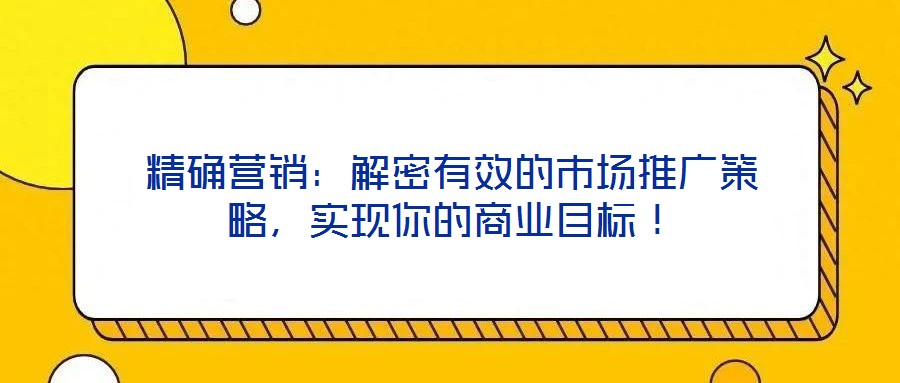 精確營銷：解密有效的市場推廣策略，實(shí)現(xiàn)你的商業(yè)目標(biāo)！