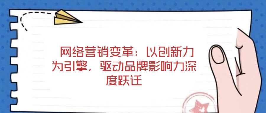  網(wǎng)絡(luò)營銷變革：以創(chuàng)新力為引擎，驅(qū)動品牌影響力深度躍遷