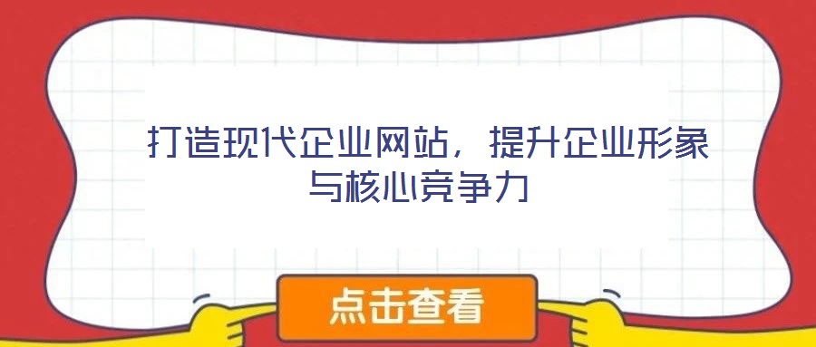  打造現(xiàn)代企業(yè)網(wǎng)站，提升企業(yè)形象與核心競爭力