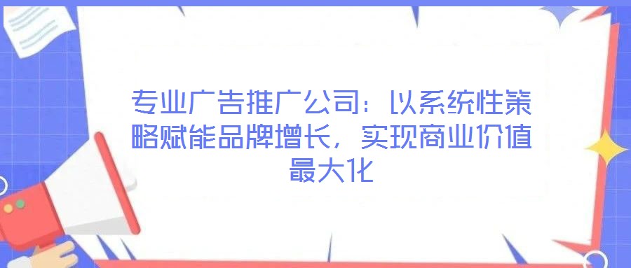 專業(yè)廣告推廣公司：以系統(tǒng)性策略賦能品牌增長，實(shí)現(xiàn)商業(yè)價(jià)值最大化