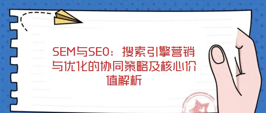 SEM與SEO：搜索引擎營(yíng)銷與優(yōu)化的協(xié)同策略及核心價(jià)值解析